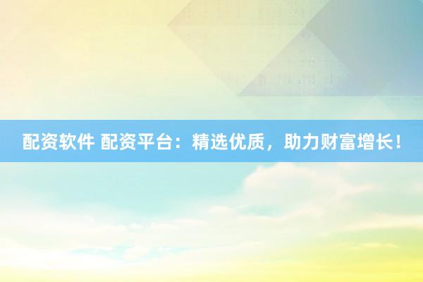 配资软件 配资平台：精选优质，助力财富增长！