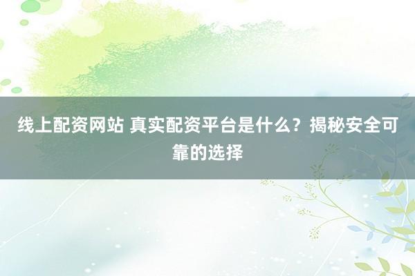 线上配资网站 真实配资平台是什么？揭秘安全可靠的选择