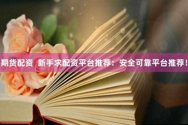 期货配资  新手求配资平台推荐：安全可靠平台推荐！