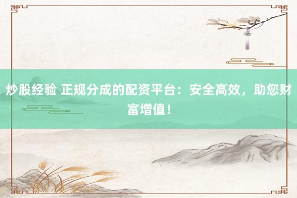 炒股经验 正规分成的配资平台：安全高效，助您财富增值！