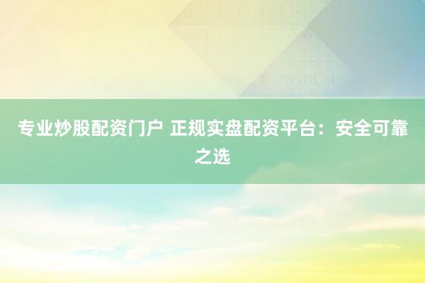 专业炒股配资门户 正规实盘配资平台：安全可靠之选