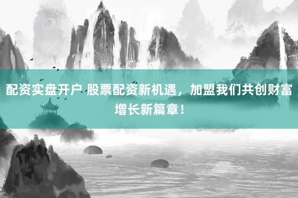 配资实盘开户 股票配资新机遇，加盟我们共创财富增长新篇章！