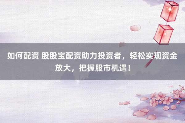 如何配资 股股宝配资助力投资者，轻松实现资金放大，把握股市机遇！