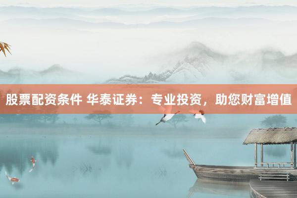 股票配资条件 华泰证券：专业投资，助您财富增值