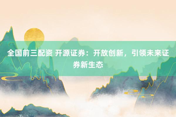 全国前三配资 开源证券：开放创新，引领未来证券新生态