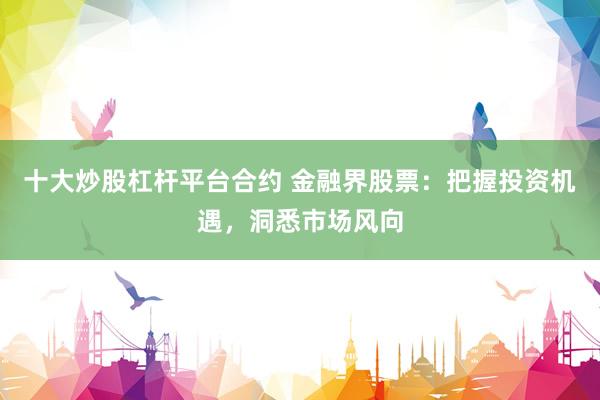 十大炒股杠杆平台合约 金融界股票：把握投资机遇，洞悉市场风向