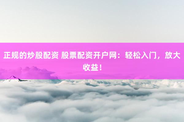 正规的炒股配资 股票配资开户网：轻松入门，放大收益！