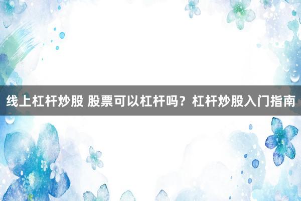 线上杠杆炒股 股票可以杠杆吗？杠杆炒股入门指南