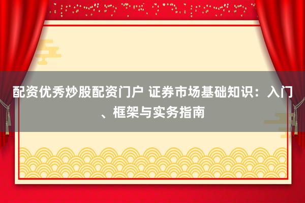 配资优秀炒股配资门户 证券市场基础知识：入门、框架与实务指南