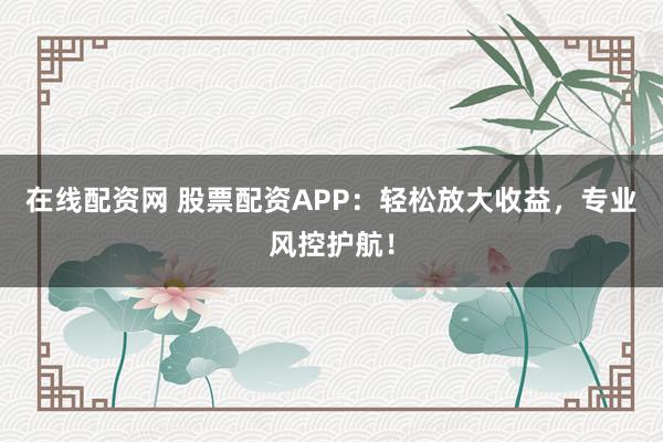 在线配资网 股票配资APP：轻松放大收益，专业风控护航！