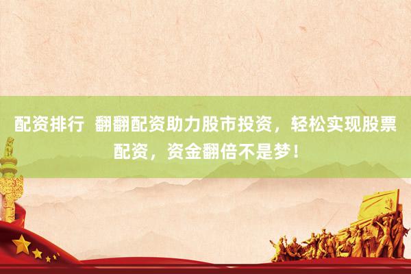 配资排行  翻翻配资助力股市投资，轻松实现股票配资，资金翻倍不是梦！