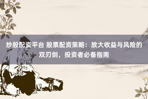 炒股配资平台 股票配资策略：放大收益与风险的双刃剑，投资者必备指南
