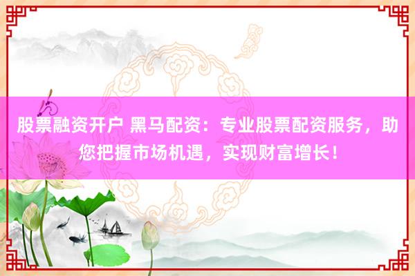 股票融资开户 黑马配资：专业股票配资服务，助您把握市场机遇，实现财富增长！