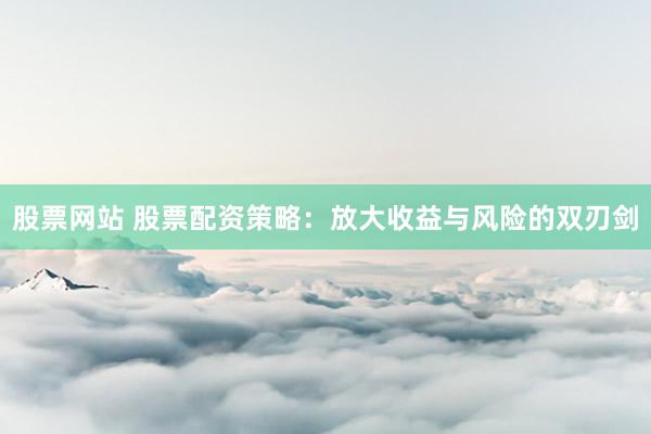 股票网站 股票配资策略：放大收益与风险的双刃剑