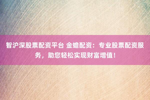 智沪深股票配资平台 金蟾配资：专业股票配资服务，助您轻松实现财富增值！