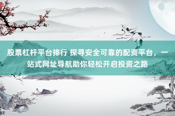 股票杠杆平台排行 探寻安全可靠的配资平台，一站式网址导航助你轻松开启投资之路