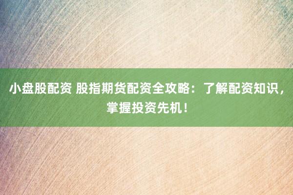 小盘股配资 股指期货配资全攻略：了解配资知识，掌握投资先机！