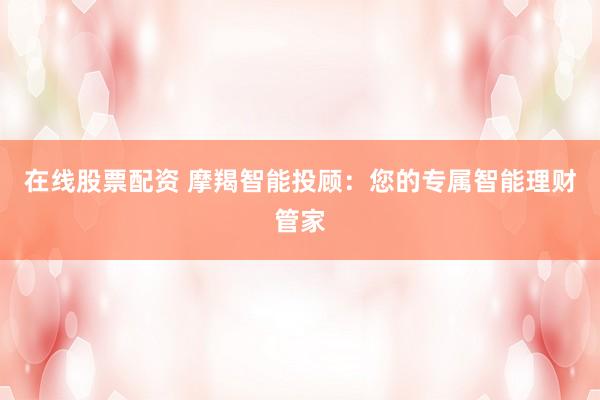 在线股票配资 摩羯智能投顾：您的专属智能理财管家