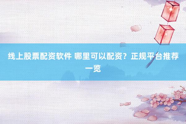 线上股票配资软件 哪里可以配资？正规平台推荐一览