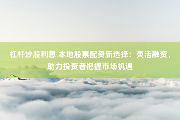 杠杆炒股利息 本地股票配资新选择：灵活融资，助力投资者把握市场机遇