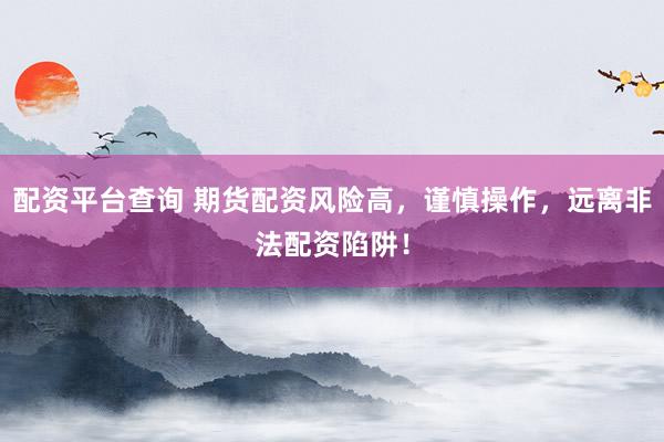 配资平台查询 期货配资风险高，谨慎操作，远离非法配资陷阱！