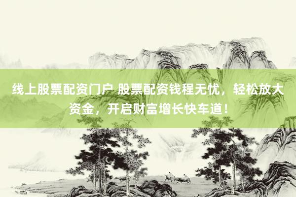 线上股票配资门户 股票配资钱程无忧，轻松放大资金，开启财富增长快车道！