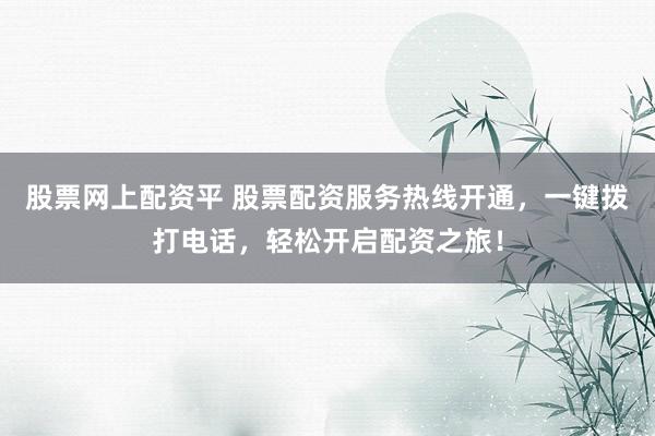 股票网上配资平 股票配资服务热线开通，一键拨打电话，轻松开启配资之旅！