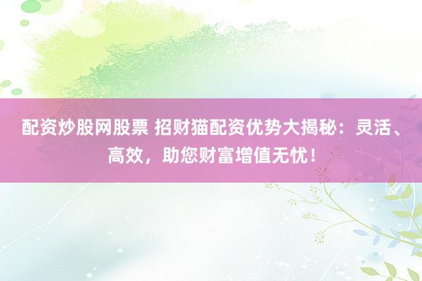 配资炒股网股票 招财猫配资优势大揭秘：灵活、高效，助您财富增值无忧！
