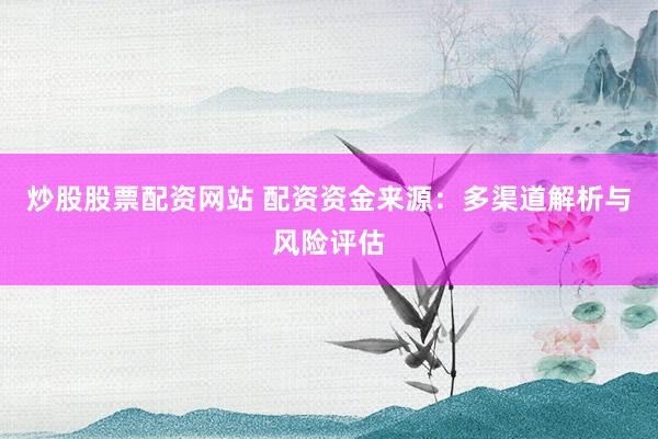 炒股股票配资网站 配资资金来源：多渠道解析与风险评估