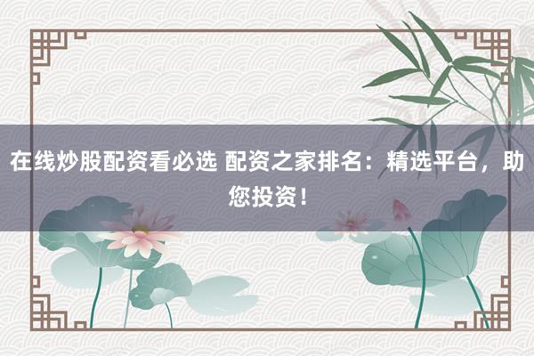 在线炒股配资看必选 配资之家排名：精选平台，助您投资！