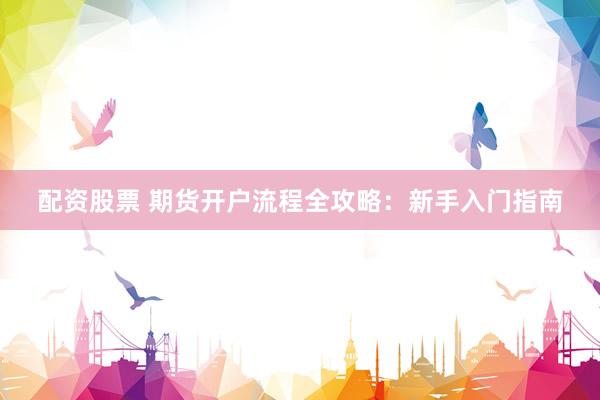 配资股票 期货开户流程全攻略：新手入门指南