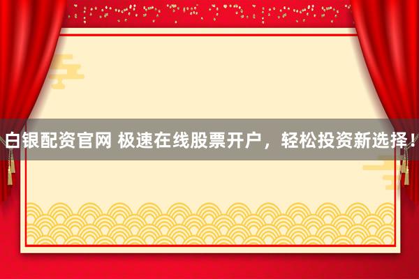 白银配资官网 极速在线股票开户，轻松投资新选择！