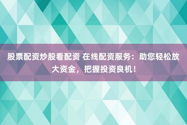 股票配资炒股看配资 在线配资服务：助您轻松放大资金，把握投资良机！
