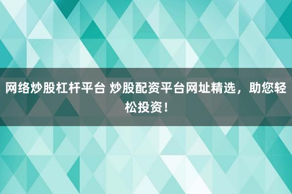 网络炒股杠杆平台 炒股配资平台网址精选，助您轻松投资！
