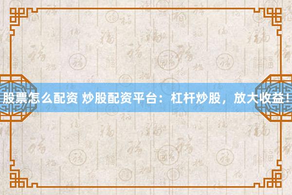 股票怎么配资 炒股配资平台：杠杆炒股，放大收益！