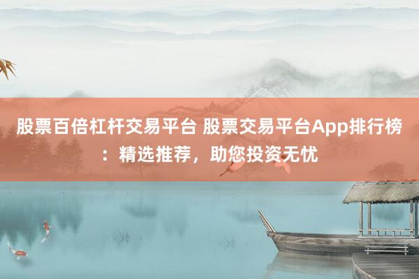 股票百倍杠杆交易平台 股票交易平台App排行榜：精选推荐，助您投资无忧