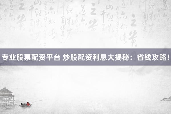 专业股票配资平台 炒股配资利息大揭秘：省钱攻略！
