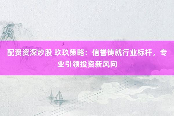 配资资深炒股 玖玖策略：信誉铸就行业标杆，专业引领投资新风向