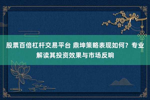 股票百倍杠杆交易平台 鼎坤策略表现如何？专业解读其投资效果与市场反响
