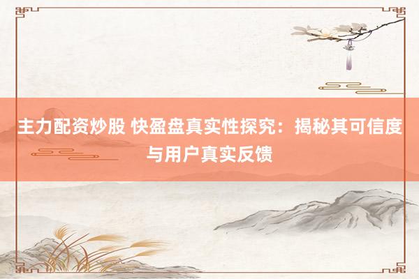 主力配资炒股 快盈盘真实性探究：揭秘其可信度与用户真实反馈