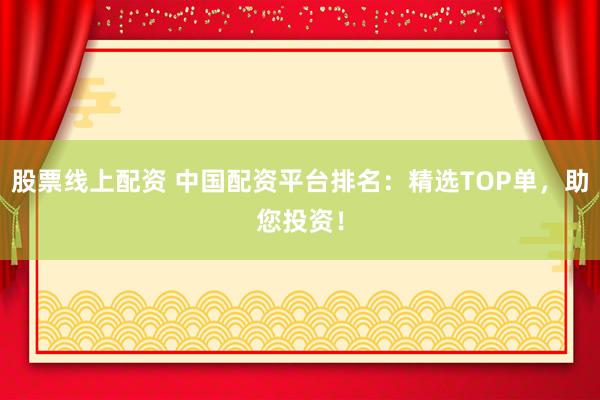 股票线上配资 中国配资平台排名：精选TOP单，助您投资！