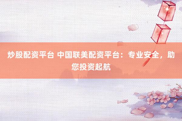 炒股配资平台 中国联美配资平台：专业安全，助您投资起航
