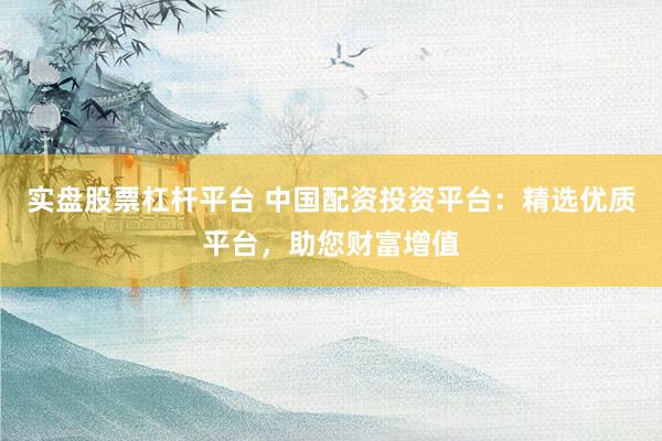 实盘股票杠杆平台 中国配资投资平台：精选优质平台，助您财富增值