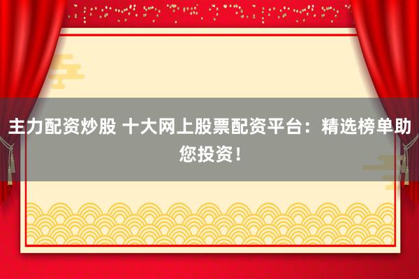 主力配资炒股 十大网上股票配资平台：精选榜单助您投资！