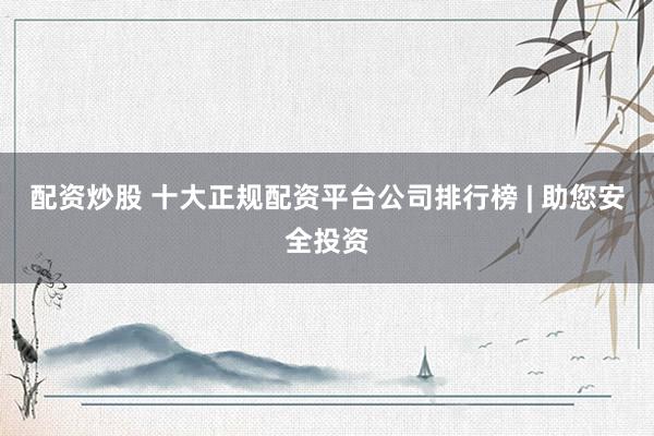 配资炒股 十大正规配资平台公司排行榜 | 助您安全投资