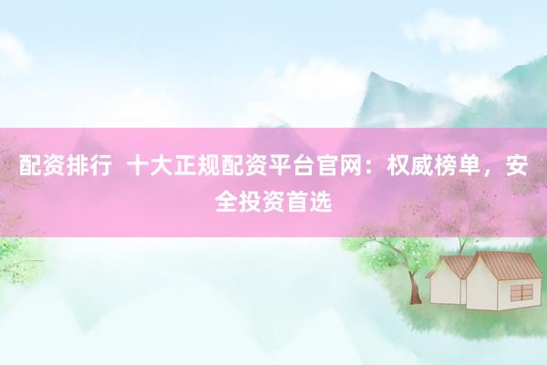 配资排行  十大正规配资平台官网：权威榜单，安全投资首选