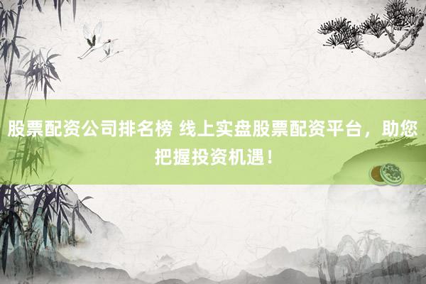 股票配资公司排名榜 线上实盘股票配资平台，助您把握投资机遇！