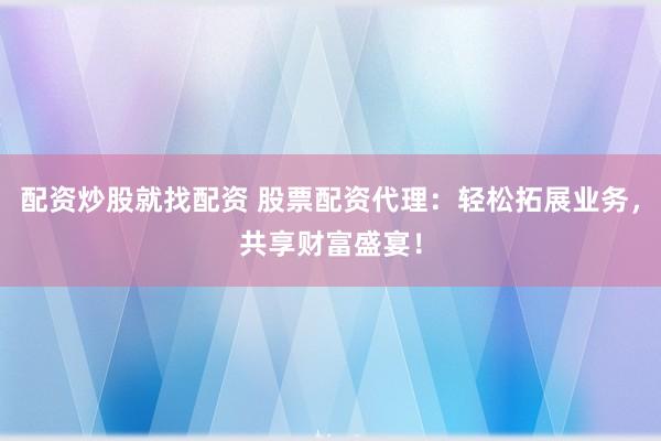 配资炒股就找配资 股票配资代理：轻松拓展业务，共享财富盛宴！