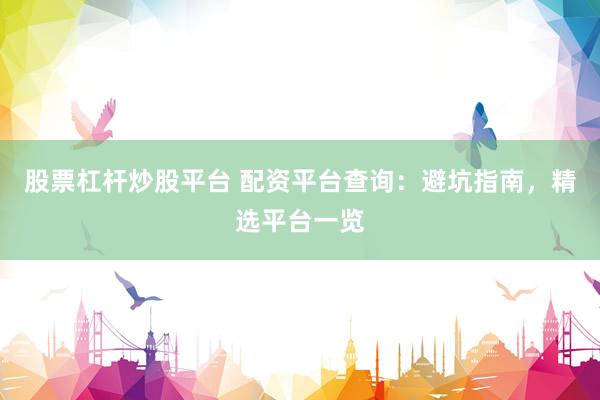 股票杠杆炒股平台 配资平台查询：避坑指南，精选平台一览