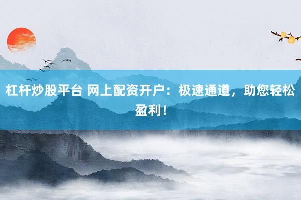 杠杆炒股平台 网上配资开户：极速通道，助您轻松盈利！